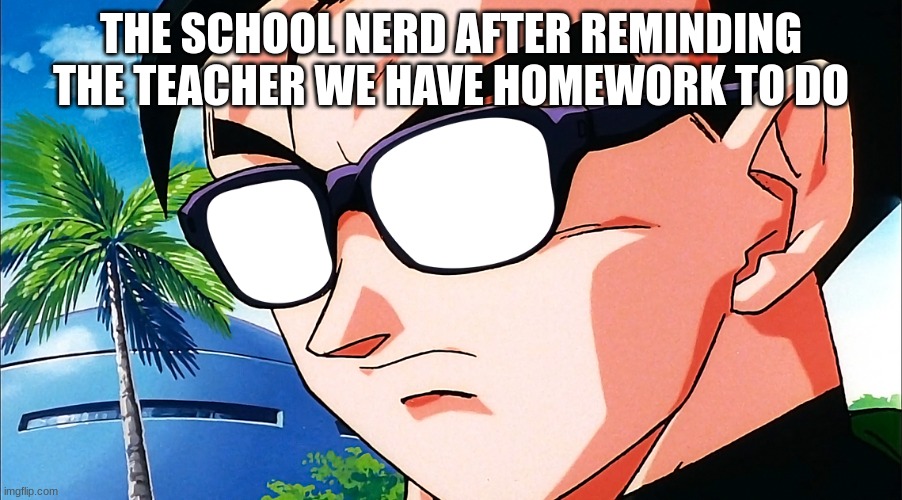 Gohan anteojos sol | THE SCHOOL NERD AFTER REMINDING THE TEACHER WE HAVE HOMEWORK TO DO | image tagged in gohan anteojos sol | made w/ Imgflip meme maker
