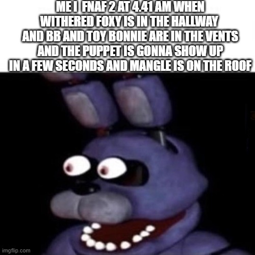 fnaf 2 20/6 custom night be like | ME I  FNAF 2 AT 4.41 AM WHEN WITHERED FOXY IS IN THE HALLWAY  AND BB AND TOY BONNIE ARE IN THE VENTS AND THE PUPPET IS GONNA SHOW UP IN A FEW SECONDS AND MANGLE IS ON THE ROOF | image tagged in bonnie eye pop | made w/ Imgflip meme maker