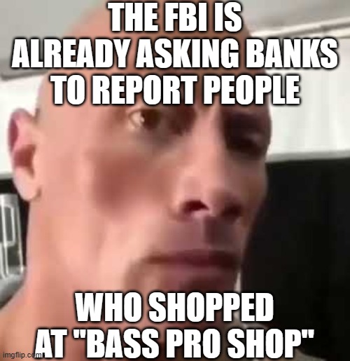 The Rock Eyebrows | THE FBI IS ALREADY ASKING BANKS TO REPORT PEOPLE WHO SHOPPED AT "BASS PRO SHOP" | image tagged in the rock eyebrows | made w/ Imgflip meme maker