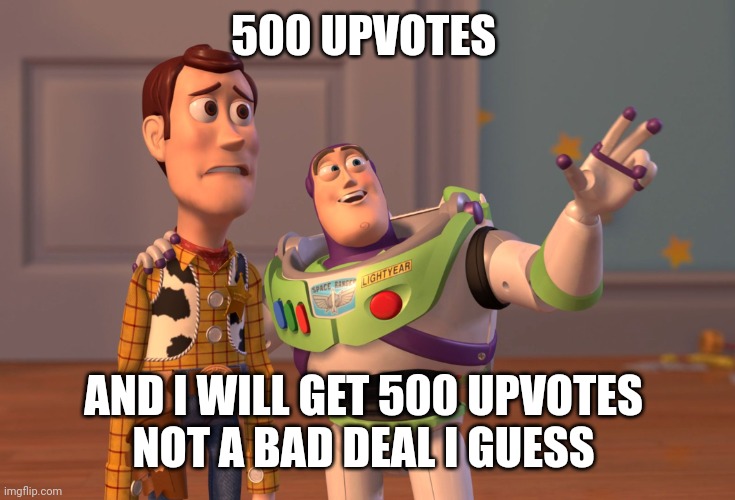 :) | 500 UPVOTES; AND I WILL GET 500 UPVOTES 
NOT A BAD DEAL I GUESS | image tagged in memes,x x everywhere,upvotes,upvote begging | made w/ Imgflip meme maker