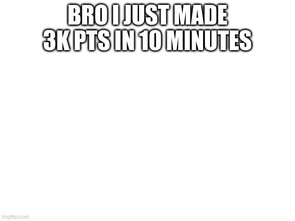 How fast am i going | BRO I JUST MADE 3K PTS IN 10 MINUTES | image tagged in memes,lol | made w/ Imgflip meme maker
