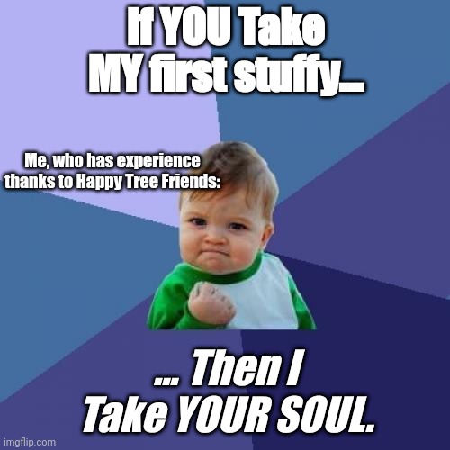 =) wanna bet on taking it? ( | if YOU Take MY first stuffy... Me, who has experience thanks to Happy Tree Friends:; ... Then I Take YOUR SOUL. | image tagged in memes,success kid | made w/ Imgflip meme maker