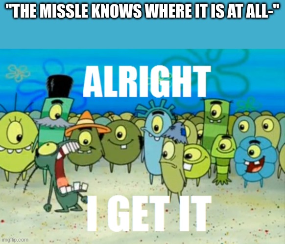 Alright I get It | "THE MISSLE KNOWS WHERE IT IS AT ALL-" | image tagged in alright i get it | made w/ Imgflip meme maker