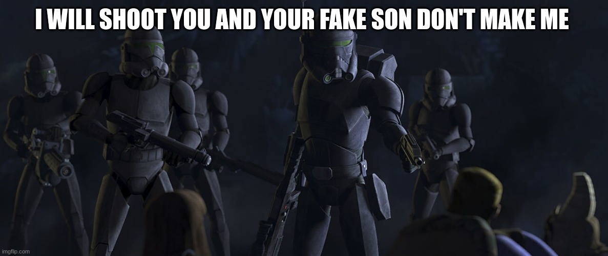 clone troopers | I WILL SHOOT YOU AND YOUR FAKE SON DON'T MAKE ME | image tagged in clone troopers | made w/ Imgflip meme maker