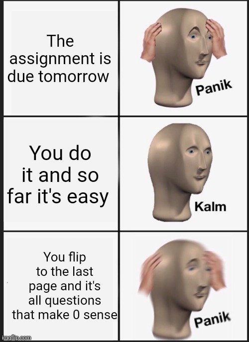 Panik Kalm Panik Meme | The assignment is due tomorrow; You do it and so far it's easy; You flip to the last page and it's all questions that make 0 sense | image tagged in memes,panik kalm panik | made w/ Imgflip meme maker