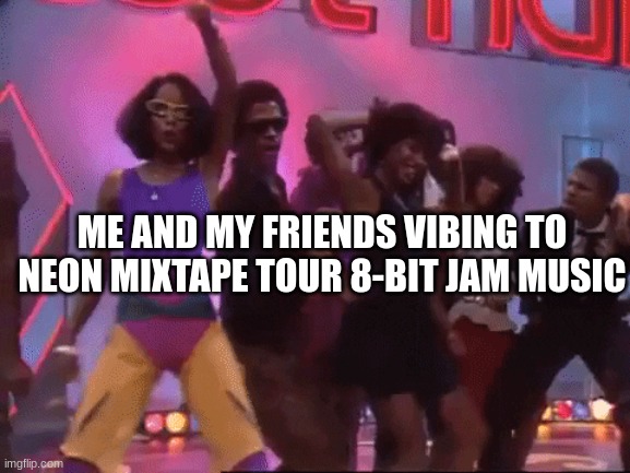 i love 8-bit jam | ME AND MY FRIENDS VIBING TO NEON MIXTAPE TOUR 8-BIT JAM MUSIC | made w/ Imgflip meme maker