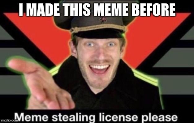 Meme stealing license please | I MADE THIS MEME BEFORE | image tagged in meme stealing license please | made w/ Imgflip meme maker