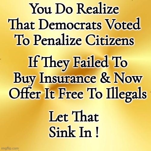 Liberal Agenda | You Do Realize That Democrats Voted To Penalize Citizens; If They Failed To Buy Insurance & Now Offer It Free To Illegals; Let That Sink In ! | image tagged in health insurance,free for illegals | made w/ Imgflip meme maker