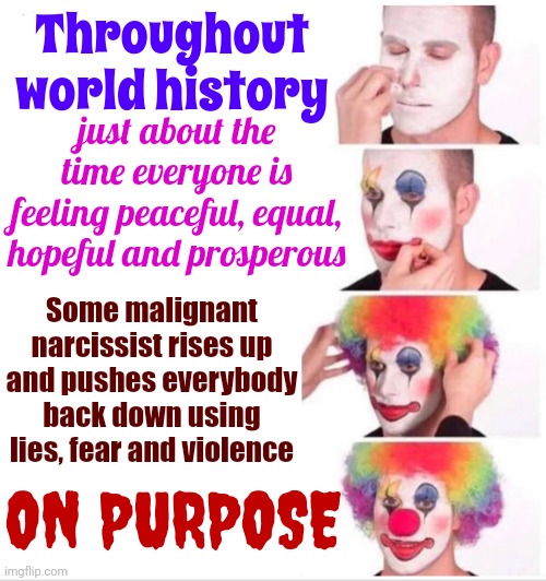 Pathetic People Fear A Prosperous Future Where They Are Considered Equal To The People They've Pretended To Be Better Than | Throughout world history; just about the time everyone is feeling peaceful, equal, hopeful and prosperous; Some malignant narcissist rises up and pushes everybody back down using lies, fear and violence; ON PURPOSE | image tagged in memes,clown applying makeup,arrogant rich man,the lowest scum in history,history of the world,we've seen it all before | made w/ Imgflip meme maker
