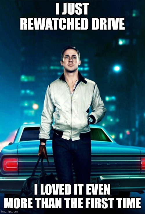 Drive | I JUST REWATCHED DRIVE; I LOVED IT EVEN MORE THAN THE FIRST TIME | image tagged in drive | made w/ Imgflip meme maker