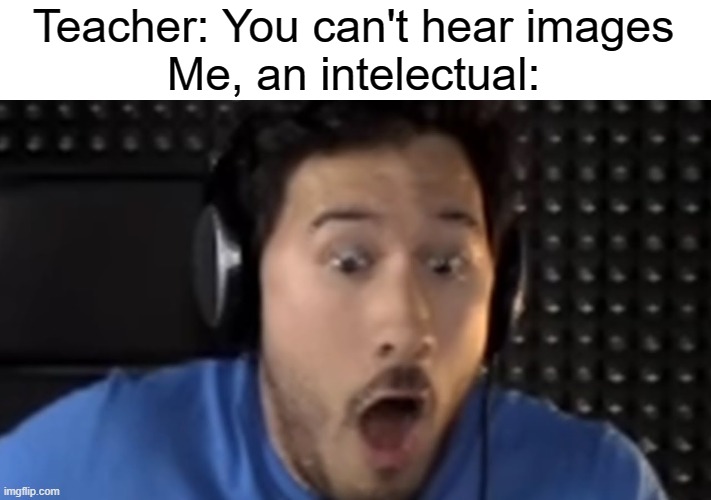 Was That the Bite of '87? | Teacher: You can't hear images
Me, an intelectual: | image tagged in markiplier,you can't hear pictures | made w/ Imgflip meme maker