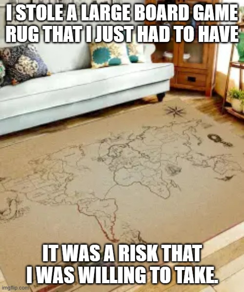 meme by Brad I stole a Risk board game rug | I STOLE A LARGE BOARD GAME RUG THAT I JUST HAD TO HAVE; IT WAS A RISK THAT I WAS WILLING TO TAKE. | image tagged in gaming,funny meme,board games,humor,funny | made w/ Imgflip meme maker