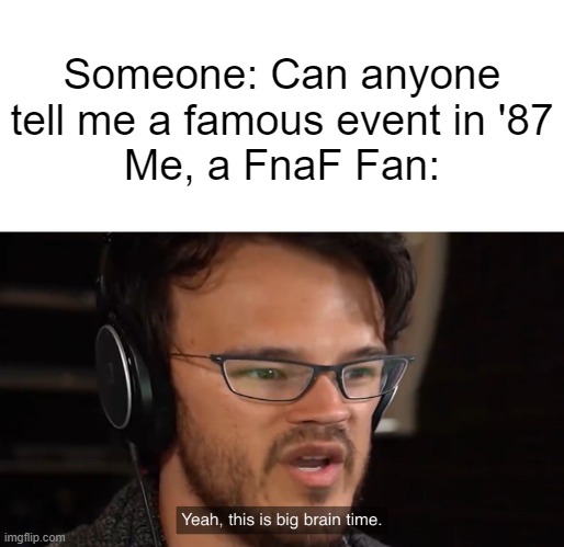 hmmmmm... | Someone: Can anyone tell me a famous event in '87
Me, a FnaF Fan: | image tagged in yeah this is big brain time | made w/ Imgflip meme maker