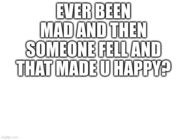 EVER BEEN MAD AND THEN SOMEONE FELL AND THAT MADE U HAPPY? | made w/ Imgflip meme maker