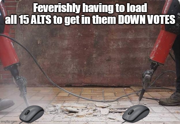 Feverishly having to load all 15 ALTS to get in them DOWN VOTES | made w/ Imgflip meme maker