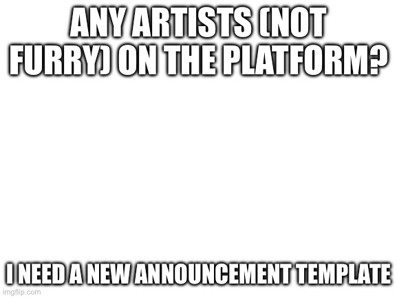 Please no furry artists | ANY ARTISTS (NOT FURRY) ON THE PLATFORM? I NEED A NEW ANNOUNCEMENT TEMPLATE | image tagged in blank white template | made w/ Imgflip meme maker