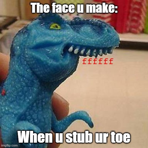 Its hurts the most when u least expect it. | The face u make:; ffffff; When u stub ur toe | image tagged in f dinosaur,stupid,pain | made w/ Imgflip meme maker