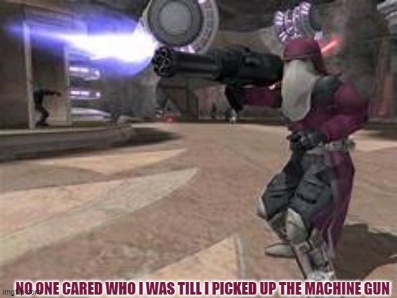 clone commander star wars battlefront 2 2005 | NO ONE CARED WHO I WAS TILL I PICKED UP THE MACHINE GUN | image tagged in clone commander star wars battlefront 2 2005 | made w/ Imgflip meme maker