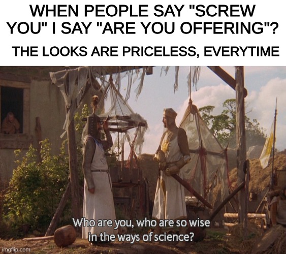 Ok so this is actually real. I do this, almost daily | WHEN PEOPLE SAY "SCREW YOU" I SAY "ARE YOU OFFERING"? THE LOOKS ARE PRICELESS, EVERYTIME | image tagged in who are you so wise in the ways of science | made w/ Imgflip meme maker
