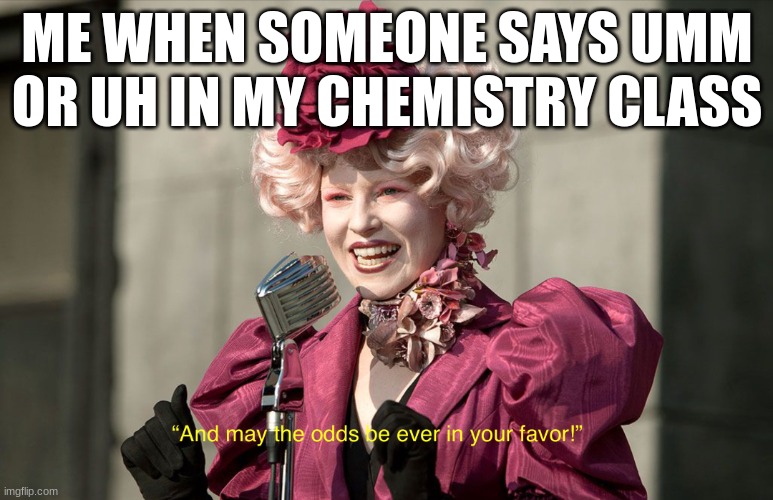 context in comment below | ME WHEN SOMEONE SAYS UMM OR UH IN MY CHEMISTRY CLASS | image tagged in may the odds be ever in your favor | made w/ Imgflip meme maker