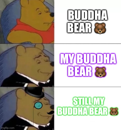 Bae | BUDDHA BEAR 🐻; MY BUDDHA BEAR 🐻; STILL MY BUDDHA BEAR 🐻 | image tagged in fancy pooh | made w/ Imgflip meme maker