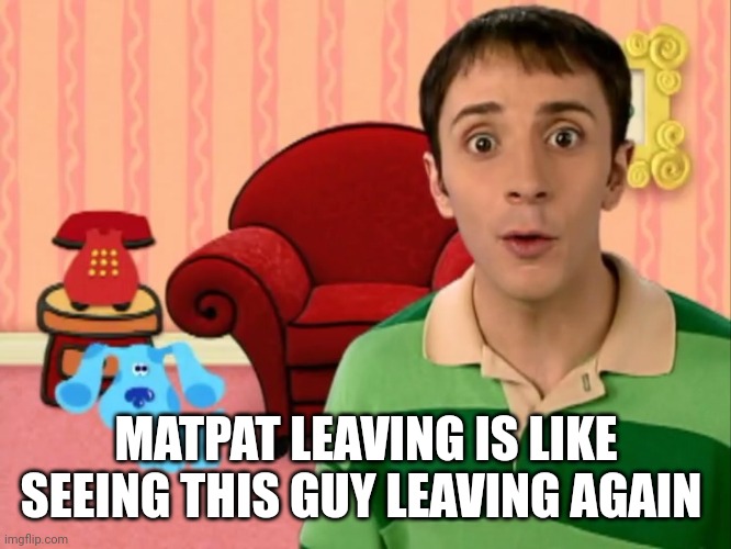 :( | MATPAT LEAVING IS LIKE SEEING THIS GUY LEAVING AGAIN | image tagged in blue's clues | made w/ Imgflip meme maker