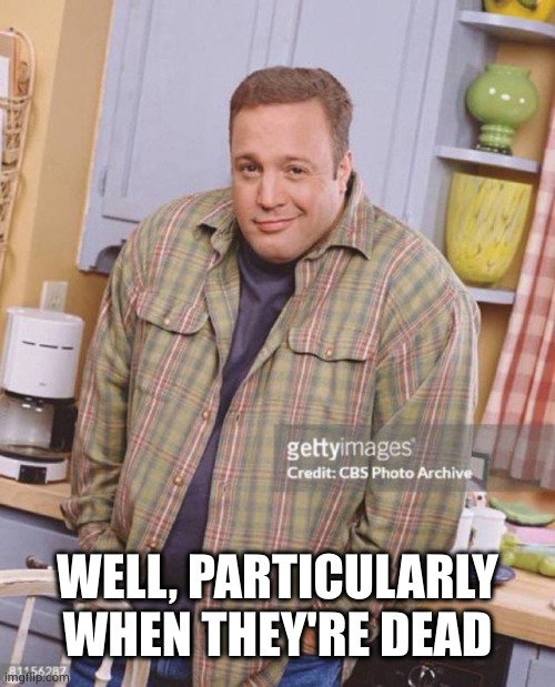 Kevin James | WELL, PARTICULARLY WHEN THEY'RE DEAD | image tagged in kevin james | made w/ Imgflip meme maker