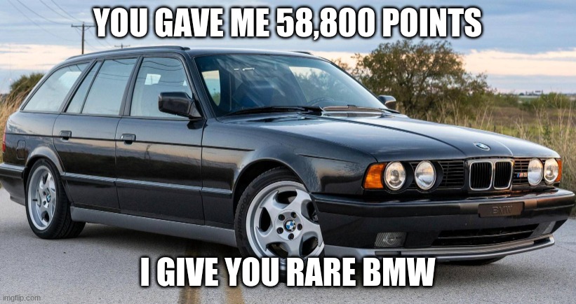Rare BMW | YOU GAVE ME 58,800 POINTS; I GIVE YOU RARE BMW | image tagged in rare bmw | made w/ Imgflip meme maker