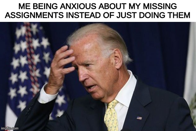 Something tells me i just personally attacked multiple people here | ME BEING ANXIOUS ABOUT MY MISSING ASSIGNMENTS INSTEAD OF JUST DOING THEM | image tagged in joe biden worries,school,missing assigments,teachers | made w/ Imgflip meme maker