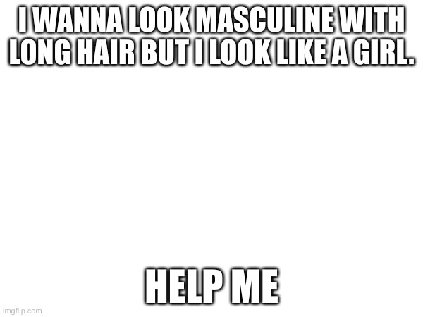 dont wanna cut it. | I WANNA LOOK MASCULINE WITH LONG HAIR BUT I LOOK LIKE A GIRL. HELP ME | made w/ Imgflip meme maker
