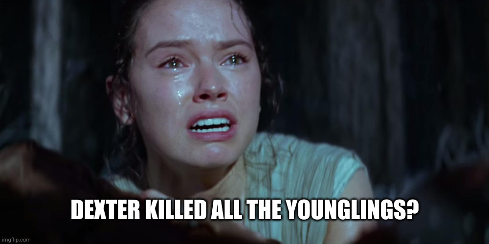 Star Wars Rey Crying | DEXTER KILLED ALL THE YOUNGLINGS? | image tagged in star wars rey crying | made w/ Imgflip meme maker