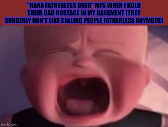 Yeah, yeah, fatherless = funny XD | ''HAHA FATHERLESS BOZO'' MFS WHEN I HOLD THEIR DAD HOSTAGE IN MY BASEMENT (THEY SUDDENLY DON'T LIKE CALLING PEOPLE FATHERLESS ANYMORE) | image tagged in boss baby crying,memes,fatherless | made w/ Imgflip meme maker