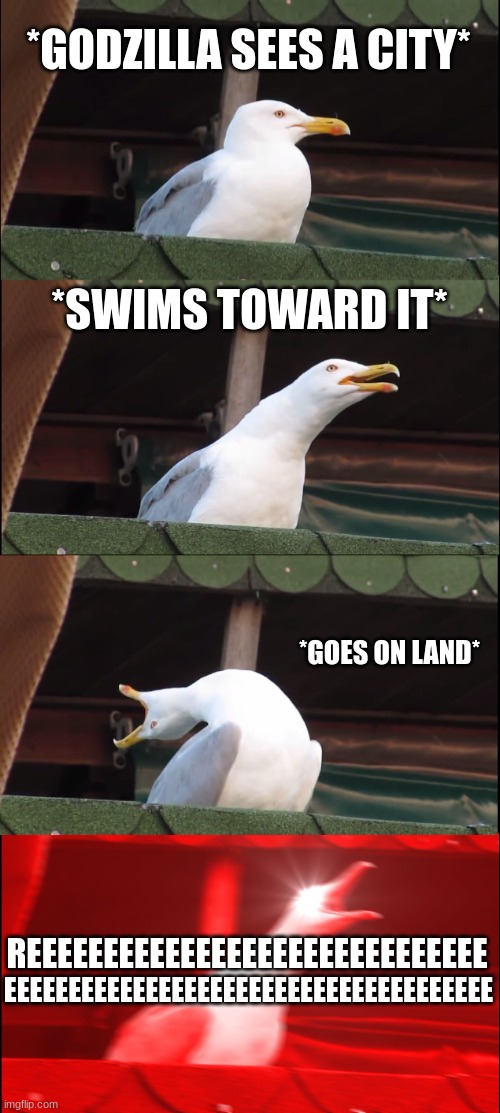 Inhaling Seagull | *GODZILLA SEES A CITY*; *SWIMS TOWARD IT*; *GOES ON LAND*; REEEEEEEEEEEEEEEEEEEEEEEEEEEEEE; EEEEEEEEEEEEEEEEEEEEEEEEEEEEEEEEEEEEEE | image tagged in memes,inhaling seagull | made w/ Imgflip meme maker