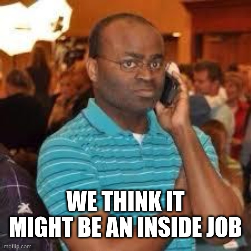 black guy on cell phone | WE THINK IT MIGHT BE AN INSIDE JOB | image tagged in black guy on cell phone | made w/ Imgflip meme maker