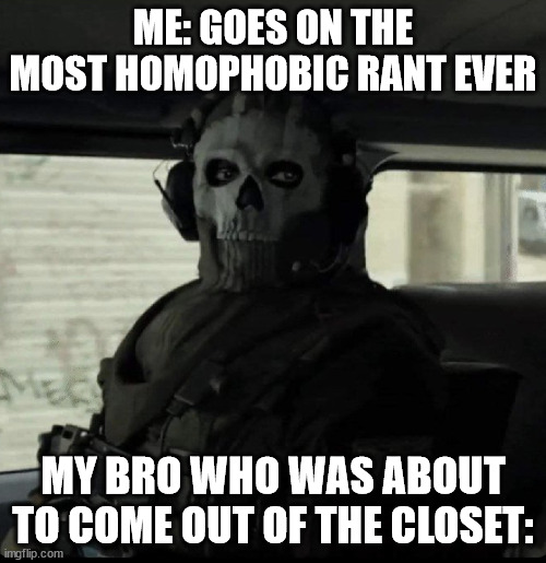 Ghost | ME: GOES ON THE MOST HOMOPHOBIC RANT EVER; MY BRO WHO WAS ABOUT TO COME OUT OF THE CLOSET: | image tagged in ghost | made w/ Imgflip meme maker