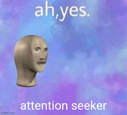 Ah yes | attention seeker | image tagged in ah yes | made w/ Imgflip meme maker