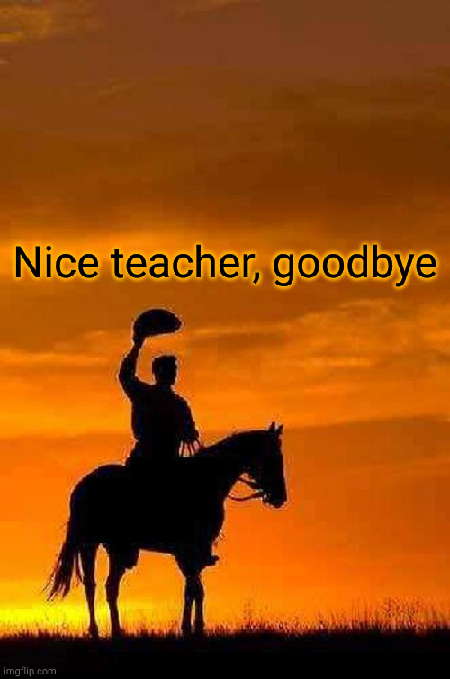 Cowboy Goodbye sunset | Nice teacher, goodbye | image tagged in cowboy goodbye sunset | made w/ Imgflip meme maker