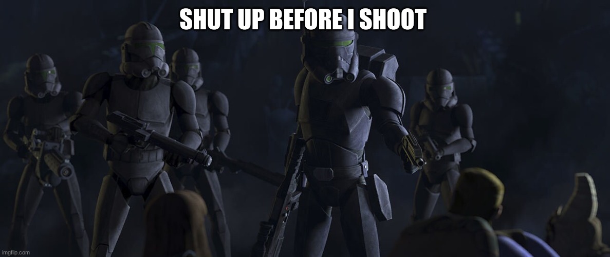 clone troopers | SHUT UP BEFORE I SHOOT | image tagged in clone troopers | made w/ Imgflip meme maker
