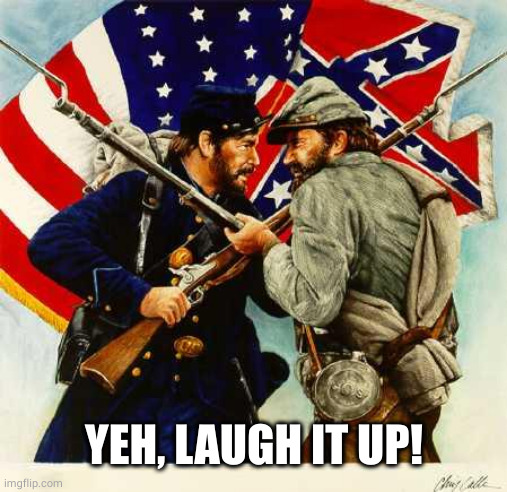 Civil War Soldiers | YEH, LAUGH IT UP! | image tagged in civil war soldiers | made w/ Imgflip meme maker