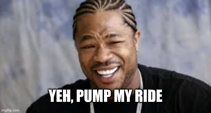 pimp my ride | YEH, PUMP MY RIDE | image tagged in pimp my ride | made w/ Imgflip meme maker