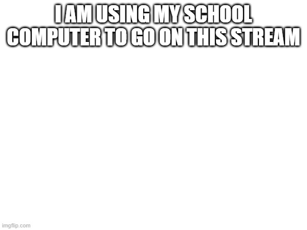 I AM USING MY SCHOOL COMPUTER TO GO ON THIS STREAM | made w/ Imgflip meme maker