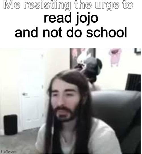 Me resisting the urge to X | read jojo and not do school | image tagged in me resisting the urge to x | made w/ Imgflip meme maker