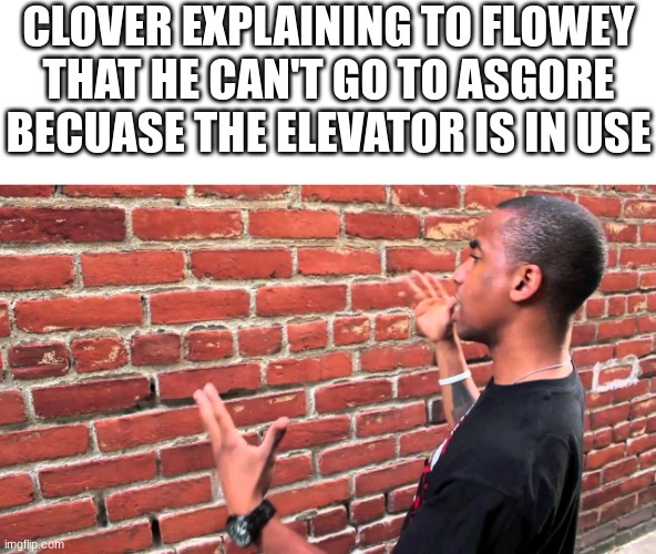 Talking to wall | CLOVER EXPLAINING TO FLOWEY THAT HE CAN'T GO TO ASGORE BECUASE THE ELEVATOR IS IN USE | image tagged in talking to wall | made w/ Imgflip meme maker