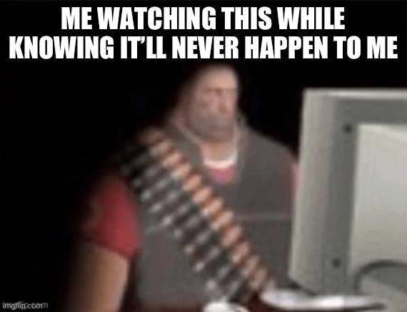sad heavy computer | ME WATCHING THIS WHILE KNOWING IT’LL NEVER HAPPEN TO ME | image tagged in sad heavy computer | made w/ Imgflip meme maker