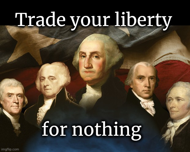 "Those who would give up essential Liberty, to purchase a little temporary Safety, deserve neither Liberty nor Safety. | Trade your liberty; for nothing | image tagged in displeased founding fathers are displeased,liberty | made w/ Imgflip meme maker
