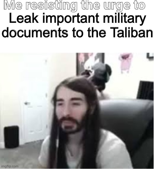 Real | Leak important military documents to the Taliban | image tagged in me resisting the urge to x | made w/ Imgflip meme maker