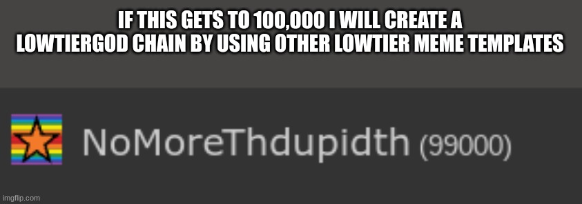 8ieg 8p9guj09 | IF THIS GETS TO 100,000 I WILL CREATE A LOWTIERGOD CHAIN BY USING OTHER LOWTIER MEME TEMPLATES | image tagged in memes | made w/ Imgflip meme maker