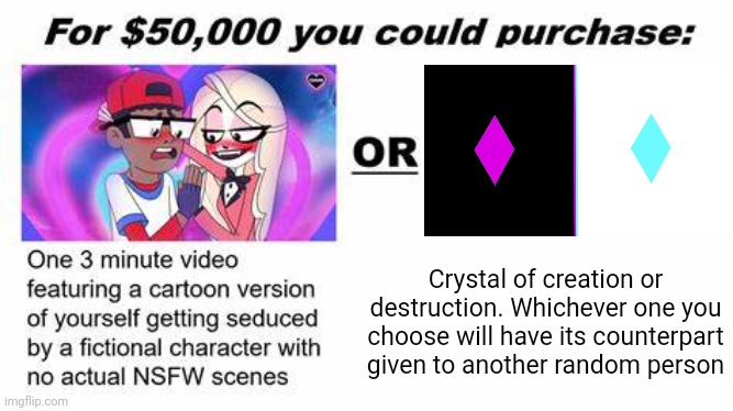 "For $50,000 you could purchase:" | Crystal of creation or destruction. Whichever one you choose will have its counterpart given to another random person | image tagged in for 50 000 you could purchase | made w/ Imgflip meme maker