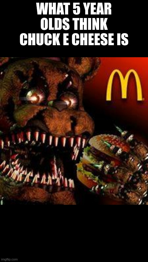 FNAF4McDonald's | WHAT 5 YEAR OLDS THINK CHUCK E CHEESE IS | image tagged in fnaf4mcdonald's | made w/ Imgflip meme maker