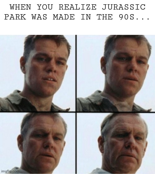 Jurassic Park was made in the 90s | WHEN YOU REALIZE JURASSIC PARK WAS MADE IN THE 90S... | image tagged in private ryan getting old,jurassic park,jurassicparkfan102504,jpfan102504 | made w/ Imgflip meme maker